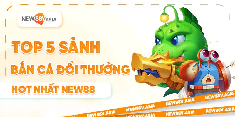 Top 5 Sảnh Bắn Cá Đổi Thưởng Hot Nhất New88 2025